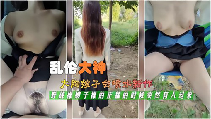 乱伦大神,大胸嫂子会喷水新作,野战操嫂子操的正猛的事后突然有人过来
