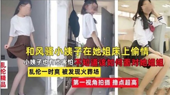 和风骚小姨子在她姐床上偷情,乱伦一时爽,被发现火葬场